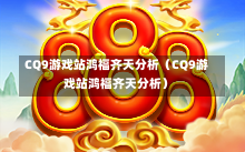 CQ9游戏站鸿福齐天分析（CQ9游戏站鸿福齐天分析）