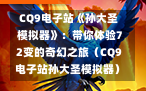  CQ9电子站《孙大圣模拟器》：带你体验72变的奇幻之旅（CQ9电子站孙大圣模拟器）