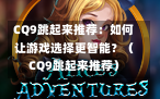 CQ9跳起来推荐：如何让游戏选择更智能？（CQ9跳起来推荐）