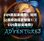 CQ9跳起来推荐：如何让游戏选择更智能？（CQ9跳起来推荐）-第1张图片-CQ9押注网-CQ9电游跳起来-CQ9电游站-CQ9直式蹦迪-CQ9跳高高2-CQ9五福临门-CQ9宙斯-CQ9直式武圣-CQ9跳更高-CQ9电游金钱树-CQ9押注鸿福齐天-CQ9娱乐发财神2-CQ9电子东方神起-CQ9板球狂热-CQ9英雄捕鱼-CQ9超神王牌2-CQ9哇达宗师急速版-CQ9游戏爽歪歪-CQ9电游充电宝-CQ9投注爽歪歪2-CQ9超神王牌-CQ9爽歪歪3-CQ9哇达宗师-CQ9电游哇达宗师2-CQ9蹦迪猪宝-CQ9电游孙大圣-CQ9押注站